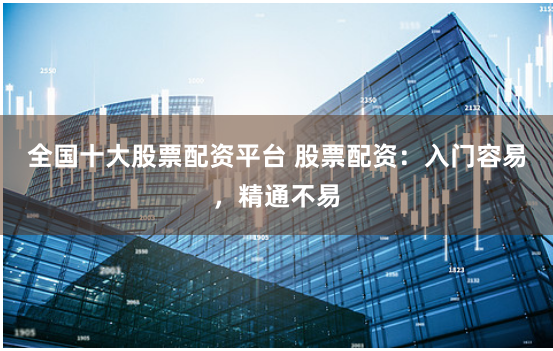 全国十大股票配资平台 股票配资：入门容易，精通不易