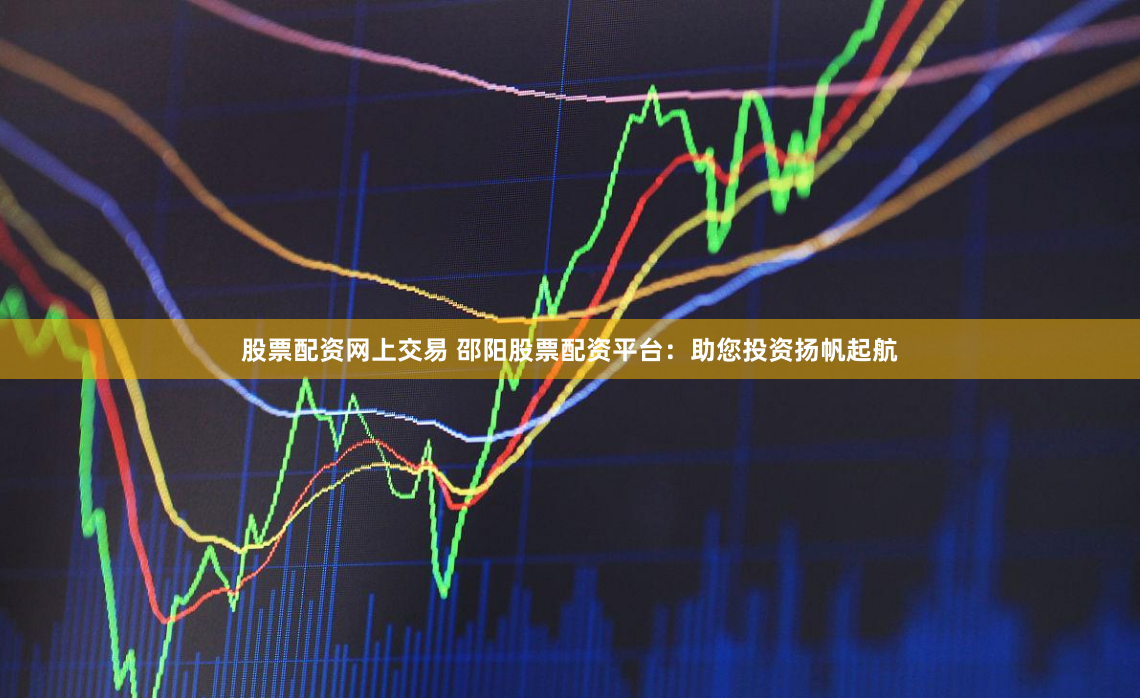 股票配资网上交易 邵阳股票配资平台：助您投资扬帆起航