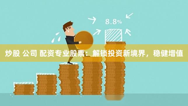 炒股 公司 配资专业股票：解锁投资新境界，稳健增值