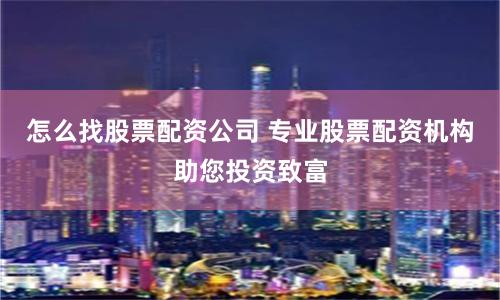 怎么找股票配资公司 专业股票配资机构助您投资致富