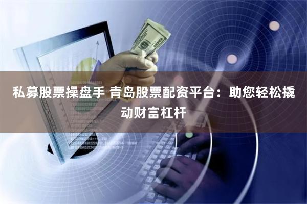 私募股票操盘手 青岛股票配资平台：助您轻松撬动财富杠杆