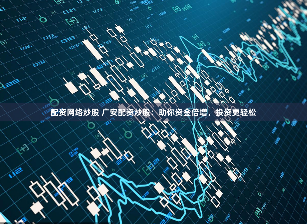 配资网络炒股 广安配资炒股：助你资金倍增，投资更轻松