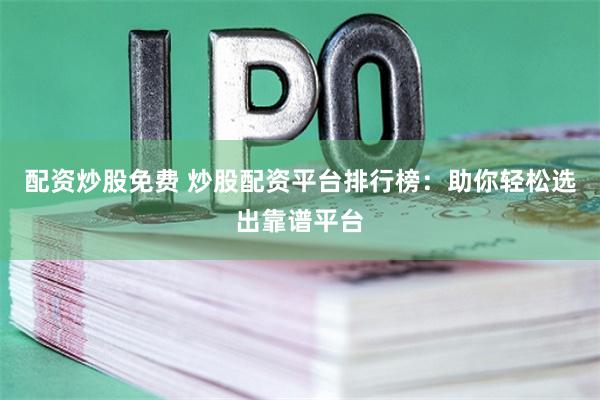 配资炒股免费 炒股配资平台排行榜：助你轻松选出靠谱平台