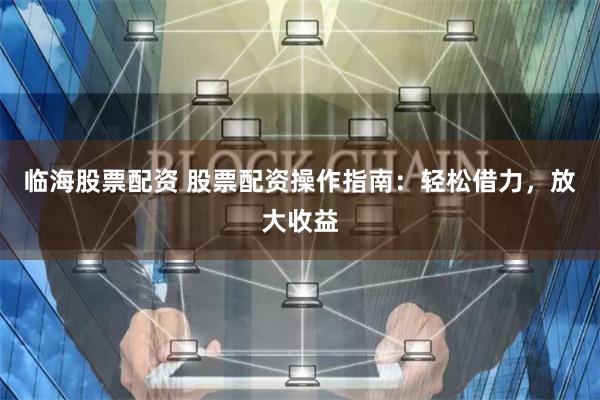 临海股票配资 股票配资操作指南：轻松借力，放大收益