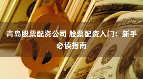 青岛股票配资公司 股票配资入门：新手必读指南