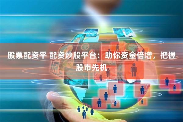 股票配资平 配资炒股平台：助你资金倍增，把握股市先机