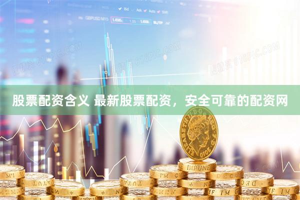 股票配资含义 最新股票配资，安全可靠的配资网