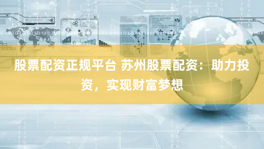 股票配资正规平台 苏州股票配资：助力投资，实现财富梦想
