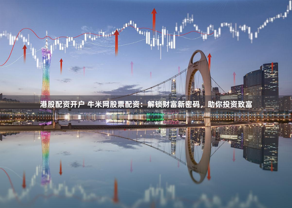 港股配资开户 牛米网股票配资：解锁财富新密码，助你投资致富