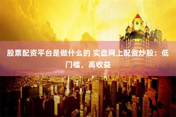 股票配资平台是做什么的 实盘网上配资炒股：低门槛，高收益