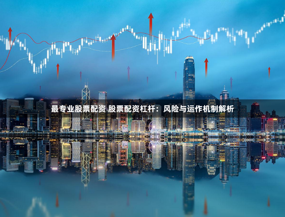 最专业股票配资 股票配资杠杆：风险与运作机制解析