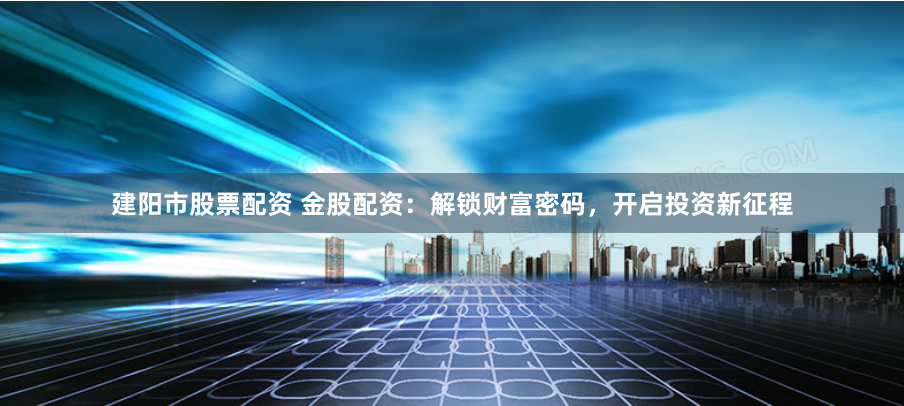 建阳市股票配资 金股配资：解锁财富密码，开启投资新征程