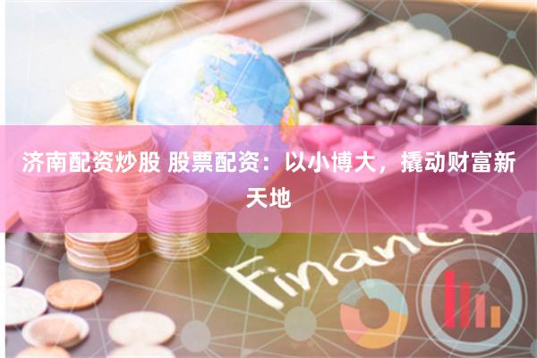 济南配资炒股 股票配资：以小博大，撬动财富新天地
