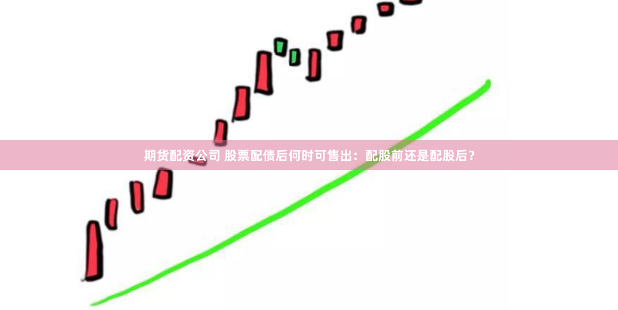 期货配资公司 股票配债后何时可售出：配股前还是配股后？